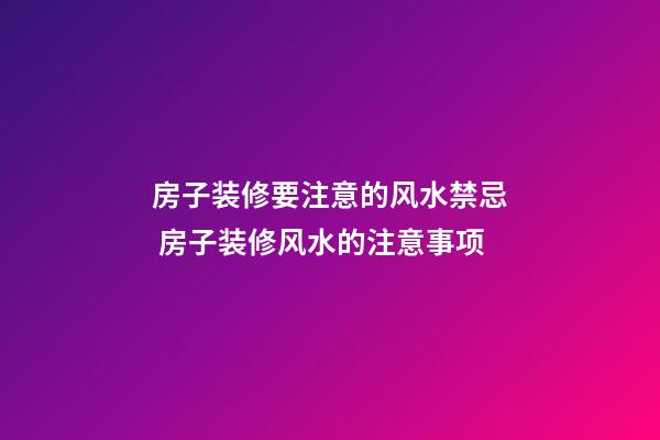 房子装修要注意的风水禁忌 房子装修风水的注意事项